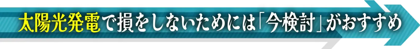 太陽光発電で損をしないためには「今検討」がおすすめ