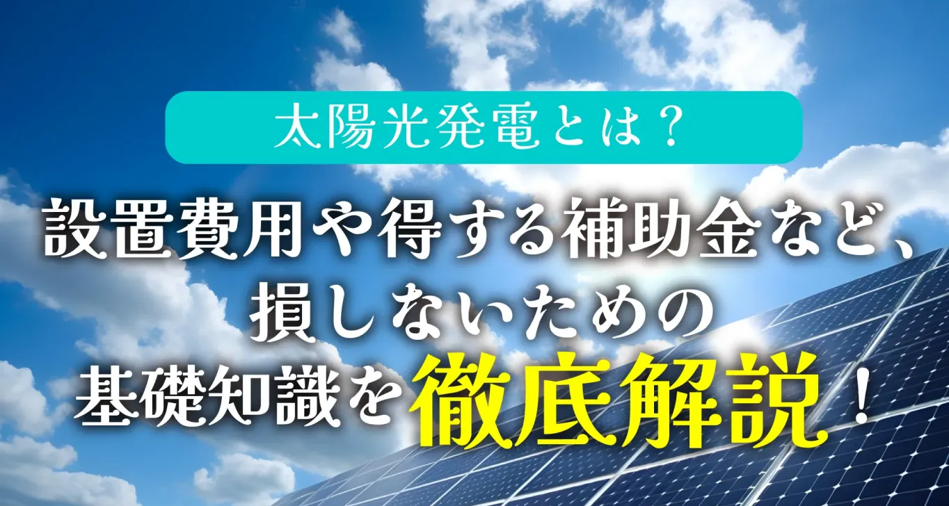 太陽光発電とは？設置費用や得する補助金など、損しないための基礎知識を徹底解説！