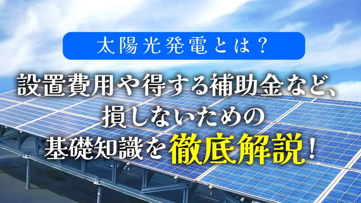 太陽光発電とは？設置費用や得する補助金など、損しないための基礎知識を徹底解説